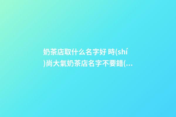奶茶店取什么名字好 時(shí)尚大氣奶茶店名字不要錯(cuò)過(guò)-第1張-店鋪起名-玄機(jī)派